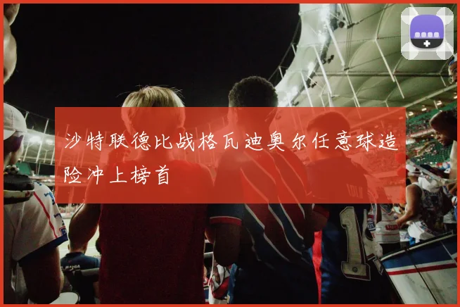 沙特联德比战格瓦迪奥尔任意球造险冲上榜首