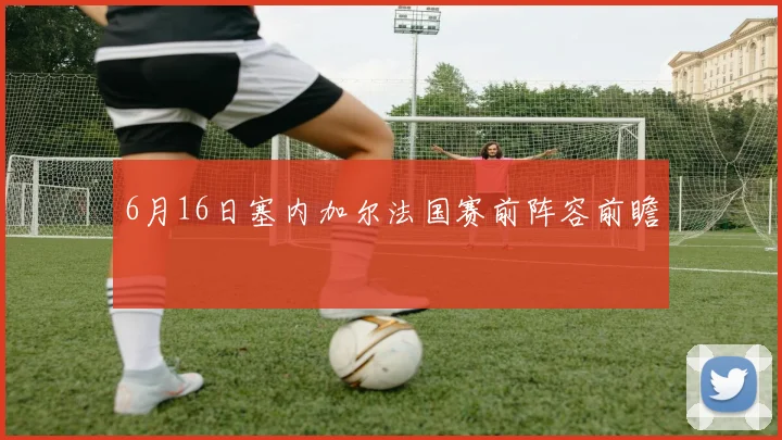 6月16日塞内加尔法国赛前阵容前瞻