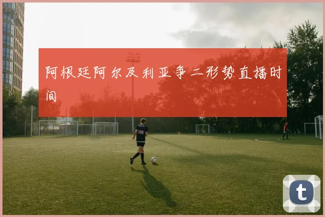 阿根廷阿尔及利亚争二形势直播时间
