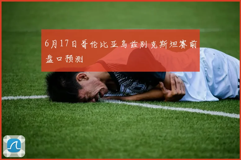 6月17日哥伦比亚乌兹别克斯坦赛前盘口预测