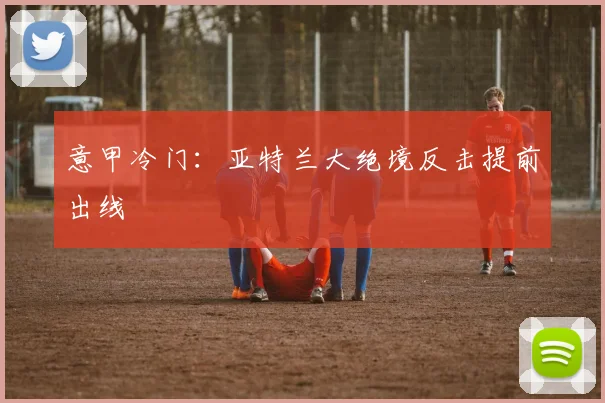 意甲冷门:亚特兰大绝境反击提前出线