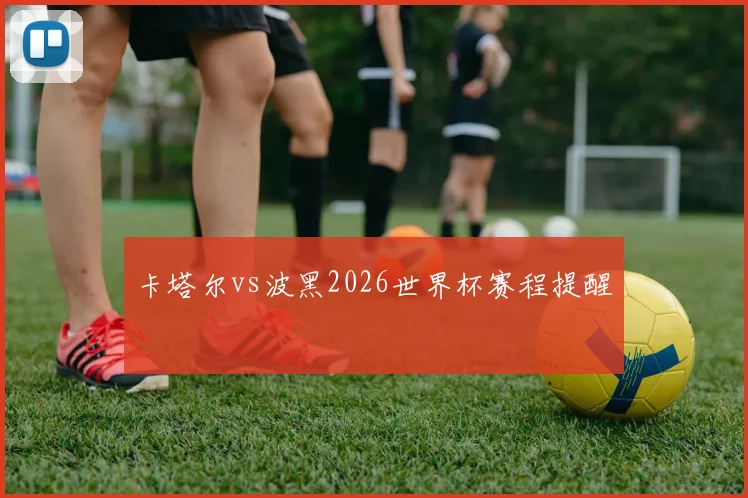 卡塔尔vs波黑2026世界杯赛程提醒