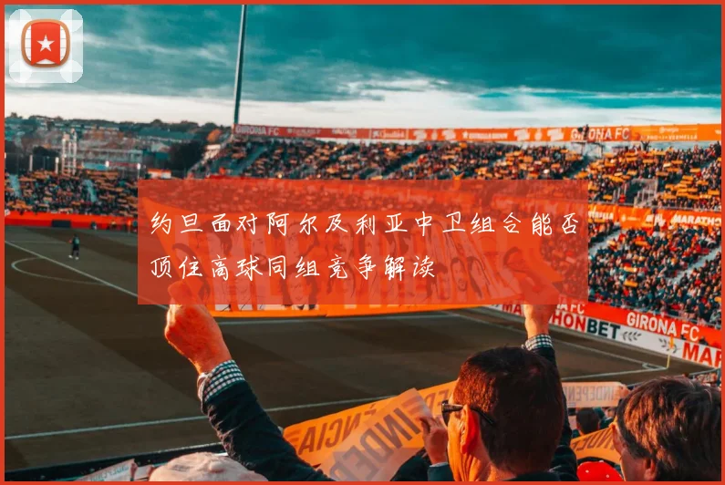 约旦面对阿尔及利亚中卫组合能否顶住高球同组竞争解读