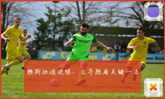 赖斯独造进球，主导胜局关键一击