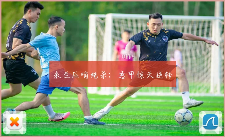米兰压哨绝杀：意甲惊天逆转