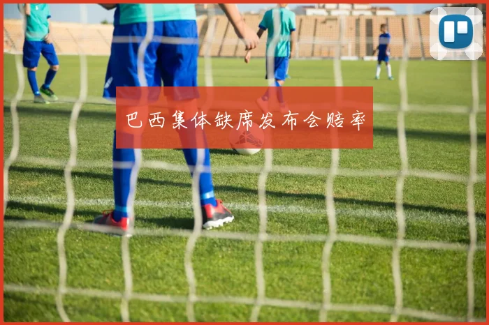 巴西集体缺席发布会赔率