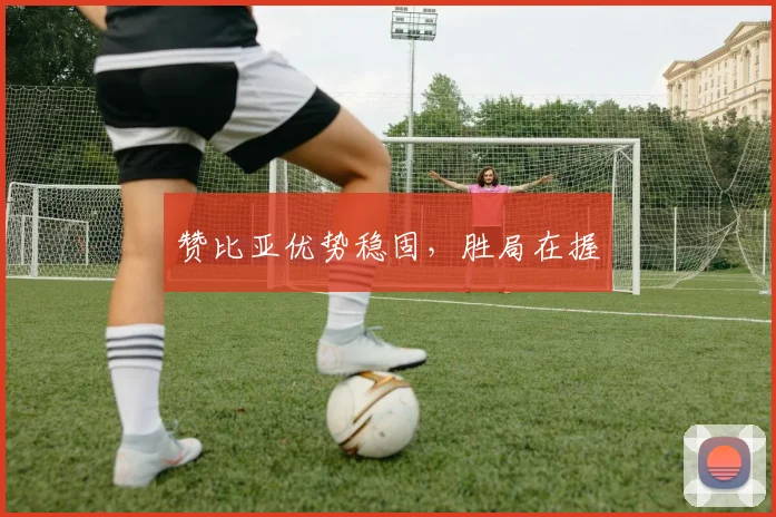 赞比亚优势稳固，胜局在握