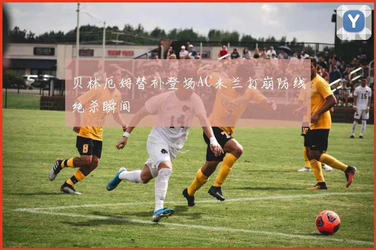 贝林厄姆替补登场AC米兰打崩防线绝杀瞬间