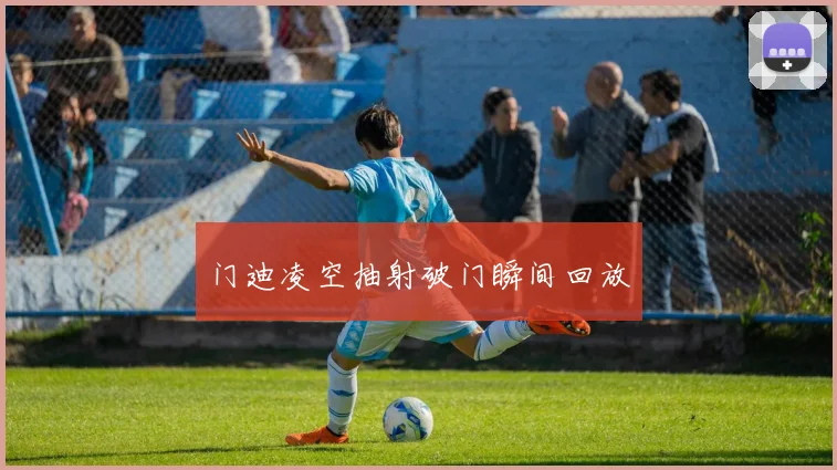 门迪凌空抽射破门瞬间回放