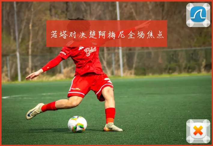 若塔对决楚阿梅尼全场焦点
