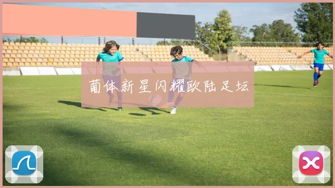 葡体新星闪耀欧陆足坛
