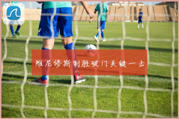 维尼修斯制胜破门关键一击