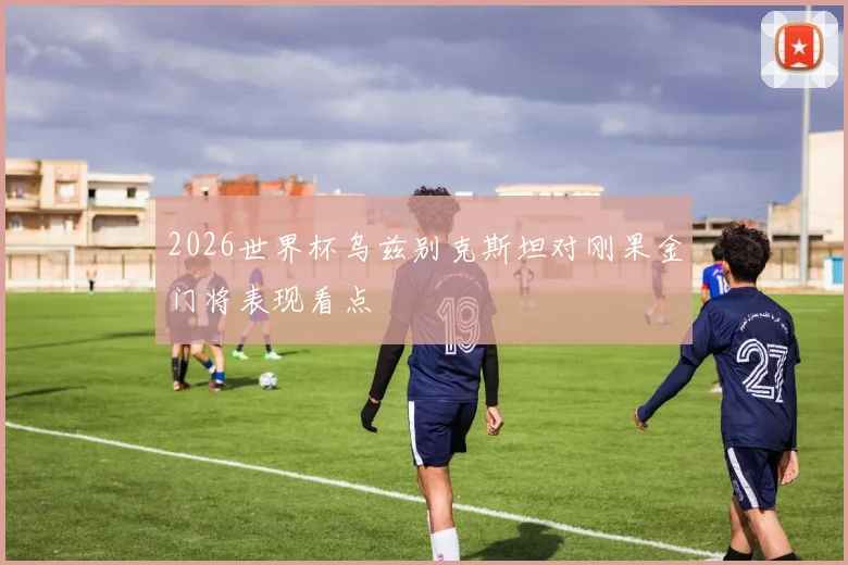 2026世界杯乌兹别克斯坦对刚果金门将表现看点