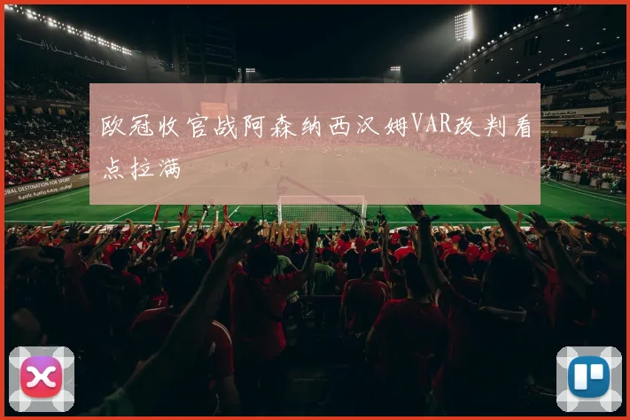 欧冠收官战阿森纳西汉姆VAR改判看点拉满