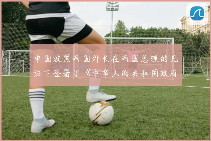 中国波黑两国外长在两国总理的见证下签署了《中华人民共和国政府与波黑部长会议互免持普通护照者签证协定》