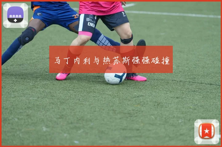 马丁内利与热苏斯强强碰撞