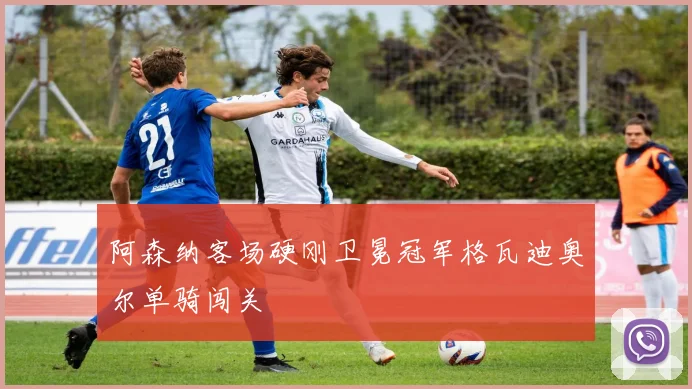 阿森纳客场硬刚卫冕冠军格瓦迪奥尔单骑闯关
