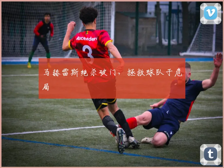 马赫雷斯绝杀破门，拯救球队于危局
