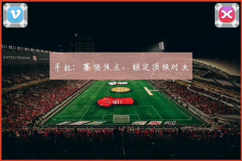辛杜：赛场焦点，锁定顶级对决
