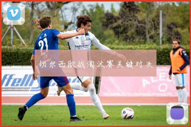 切尔西欧战淘汰赛关键对决