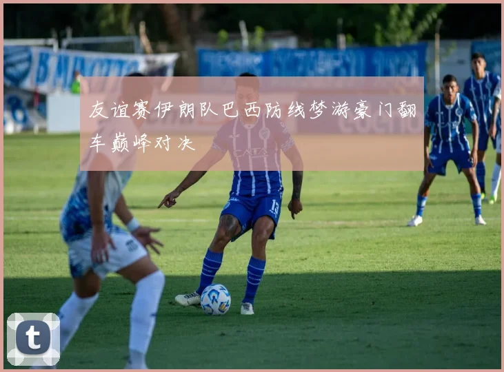 友谊赛伊朗队巴西防线梦游豪门翻车巅峰对决