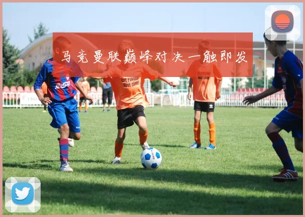 马竞曼联巅峰对决一触即发