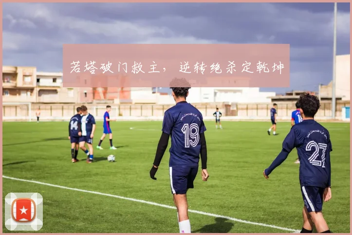若塔破门救主，逆转绝杀定乾坤
