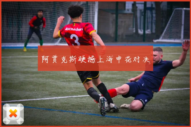 阿贾克斯硬撼上海申花对决