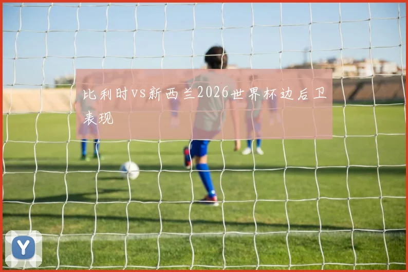 比利时vs新西兰2026世界杯边后卫表现