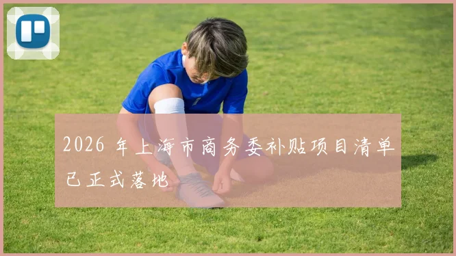 2026 年上海市商务委补贴项目清单已正式落地