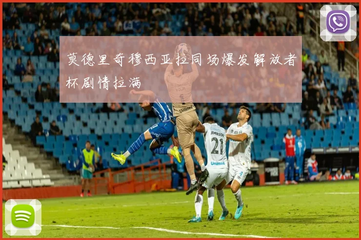 莫德里奇穆西亚拉同场爆发解放者杯剧情拉满