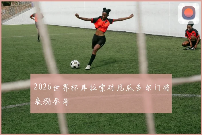 2026世界杯库拉索对厄瓜多尔门将表现参考