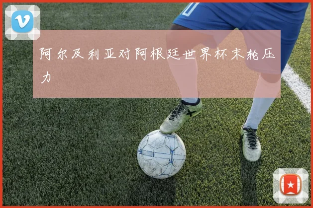 阿尔及利亚对阿根廷世界杯末轮压力
