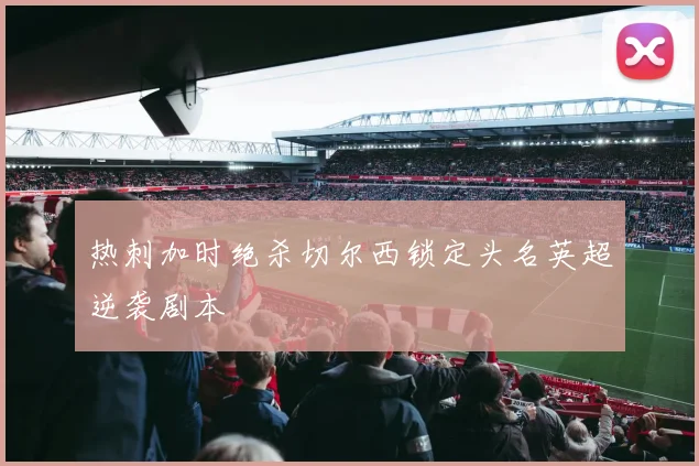 热刺加时绝杀切尔西锁定头名英超逆袭剧本