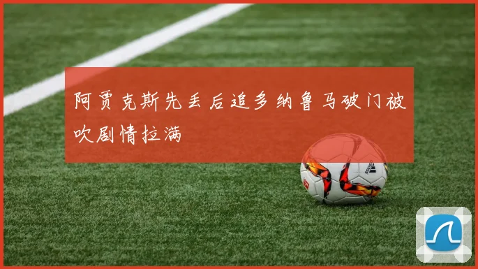 阿贾克斯先丢后追多纳鲁马破门被吹剧情拉满