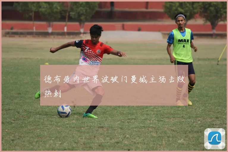 德布劳内世界波破门曼城主场击败热刺