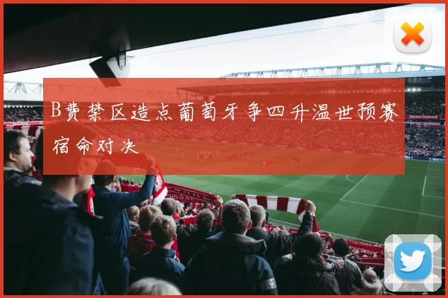 B费禁区造点葡萄牙争四升温世预赛宿命对决