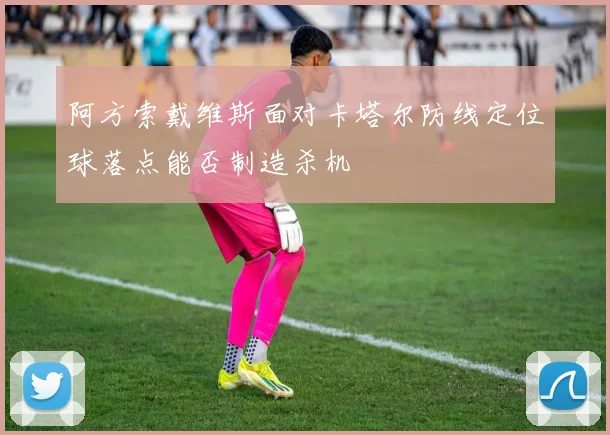 阿方索戴维斯面对卡塔尔防线定位球落点能否制造杀机