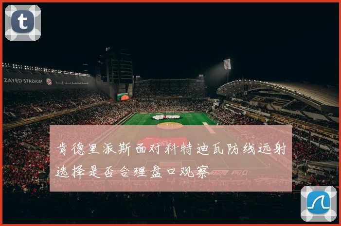 肯德里派斯面对科特迪瓦防线远射选择是否合理盘口观察