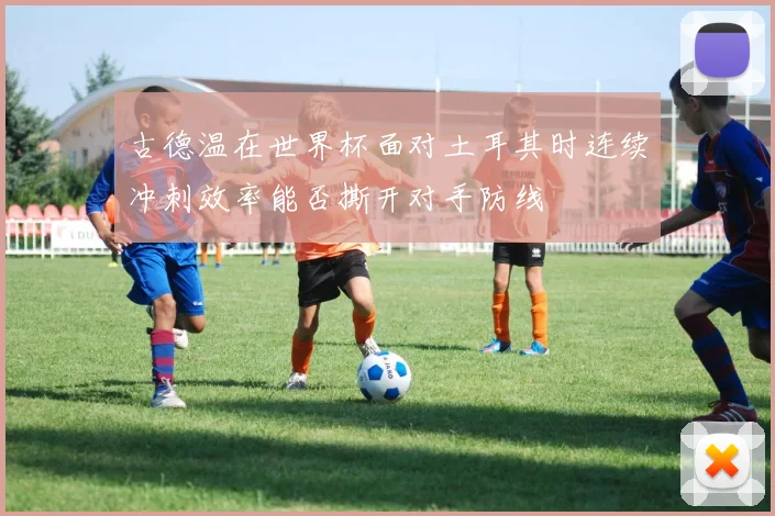 古德温在世界杯面对土耳其时连续冲刺效率能否撕开对手防线