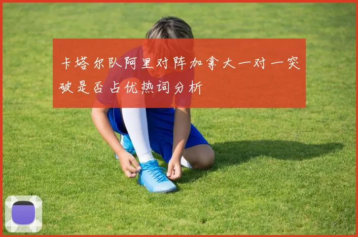 卡塔尔队阿里对阵加拿大一对一突破是否占优热词分析