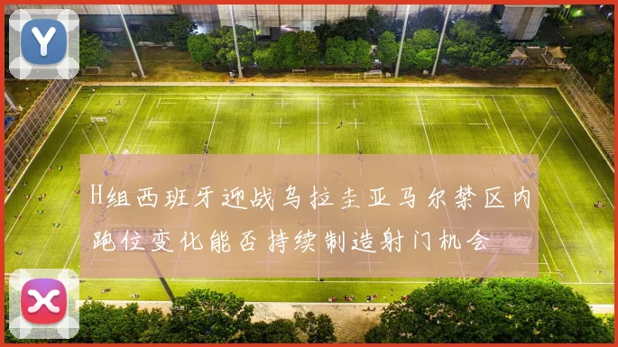 H组西班牙迎战乌拉圭亚马尔禁区内跑位变化能否持续制造射门机会
