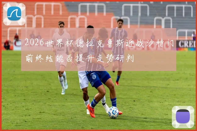 2026世界杯德拉克鲁斯迎战沙特门前终结能否提升走势研判