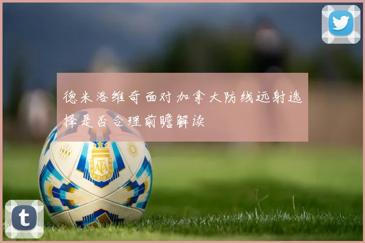 德米洛维奇面对加拿大防线远射选择是否合理前瞻解读
