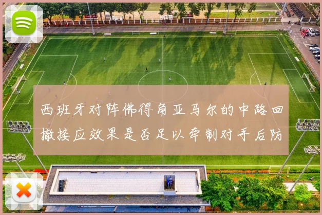 西班牙对阵佛得角亚马尔的中路回撤接应效果是否足以牵制对手后防