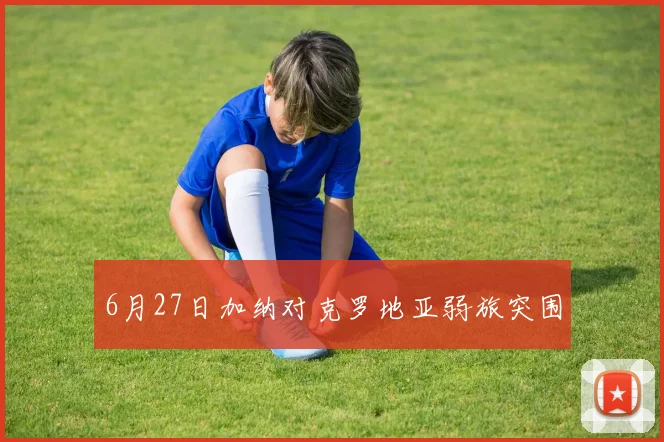 6月27日加纳对克罗地亚弱旅突围