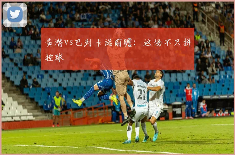 黄潜vs巴列卡诺前瞻:这场不只拼控球