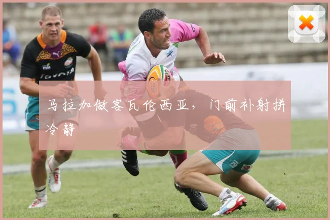 马拉加做客瓦伦西亚，门前补射拼冷静