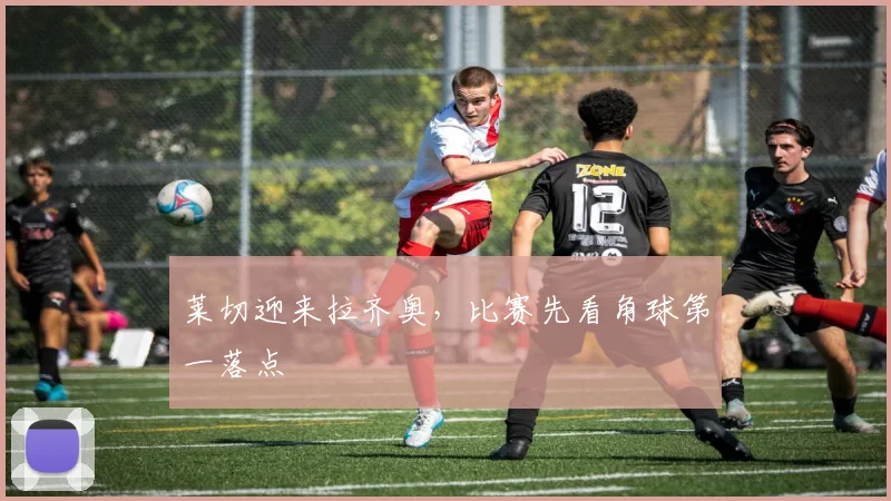 莱切迎来拉齐奥,比赛先看角球第一落点