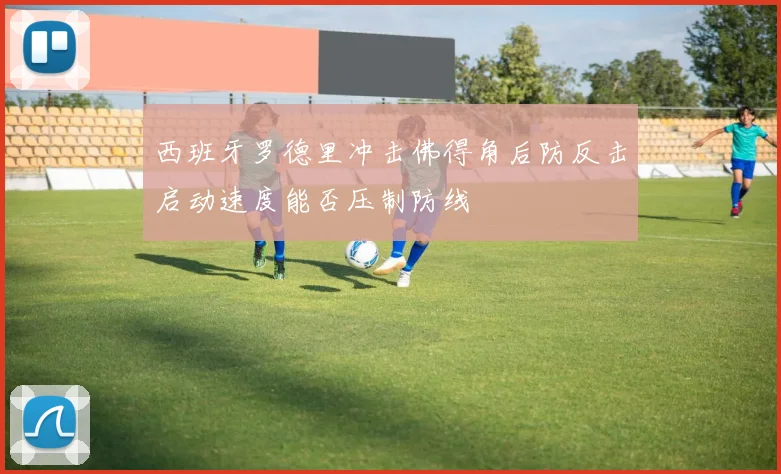 西班牙罗德里冲击佛得角后防反击启动速度能否压制防线